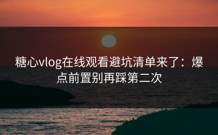 糖心vlog在线观看避坑清单来了:爆点前置别再踩第二次 糖心vlog在线观看避坑清单来了:爆点前置别再踩第二次