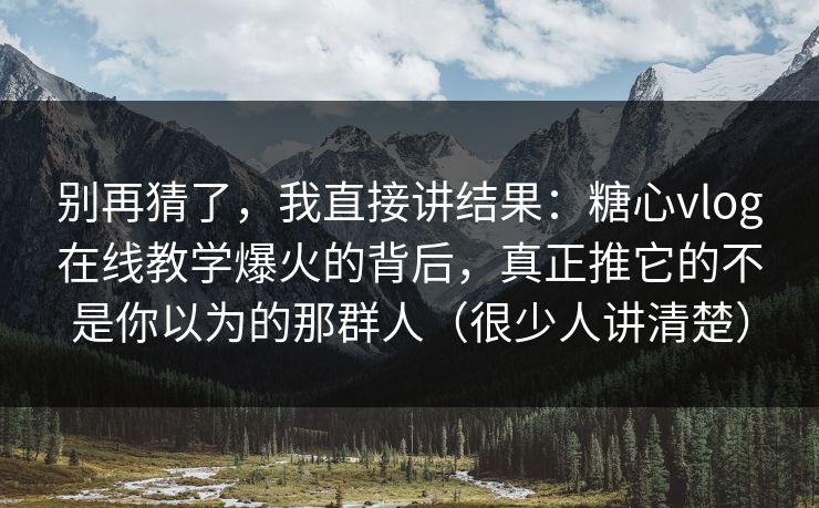 别再猜了，我直接讲结果：糖心vlog在线教学爆火的背后，真正推它的不是你以为的那群人（很少人讲清楚）