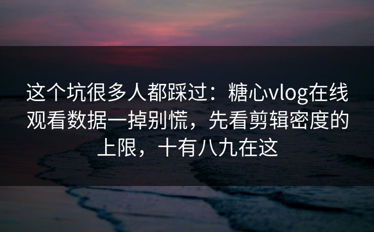 这个坑很多人都踩过：糖心vlog在线观看数据一掉别慌，先看剪辑密度的上限，十有八九在这
