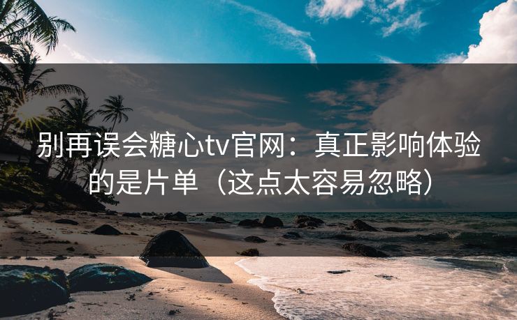 别再误会糖心tv官网：真正影响体验的是片单（这点太容易忽略）