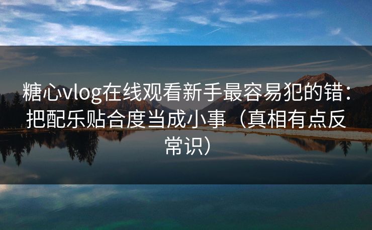 糖心vlog在线观看新手最容易犯的错:把配乐贴合度当成小事(真相有点反常识) 糖心vlog在线观看新手最容易犯的错:把配乐贴合度当成小事(真相有点反常识)