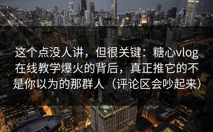 这个点没人讲,但很关键:糖心vlog在线教学爆火的背后,真正推它的不是你以为的那群人(评论区会吵起来) 这个点没人讲,但很关键:糖心vlog在线教学爆火的背后,真正推它的不是你以为的那群人(评论区会吵起来)