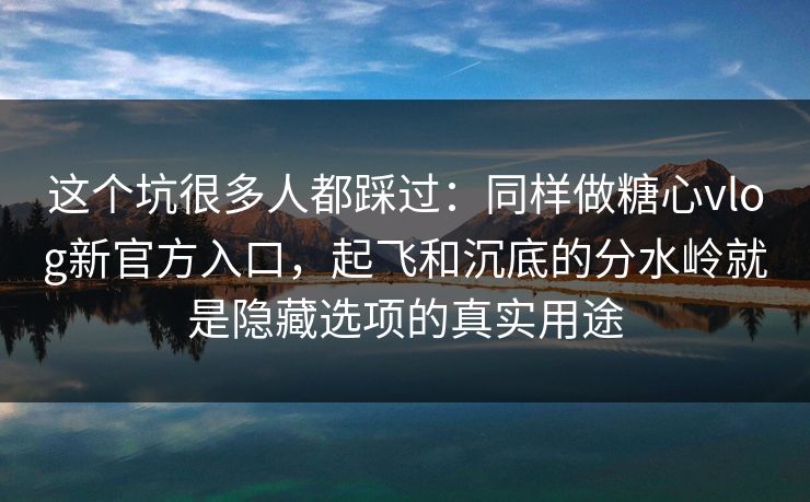这个坑很多人都踩过：同样做糖心vlog新官方入口，起飞和沉底的分水岭就是隐藏选项的真实用途