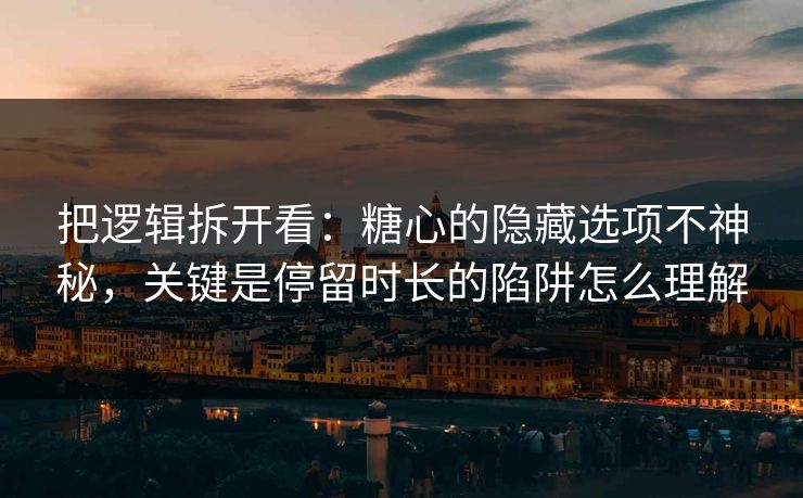 把逻辑拆开看：糖心的隐藏选项不神秘，关键是停留时长的陷阱怎么理解