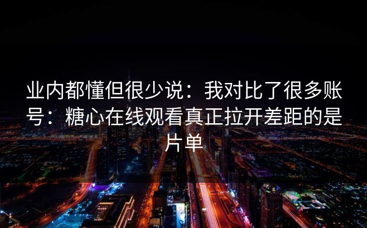 业内都懂但很少说:我对比了很多账号:糖心在线观看真正拉开差距的是片单 业内都懂但很少说:我对比了很多账号:糖心在线观看真正拉开差距的是片单