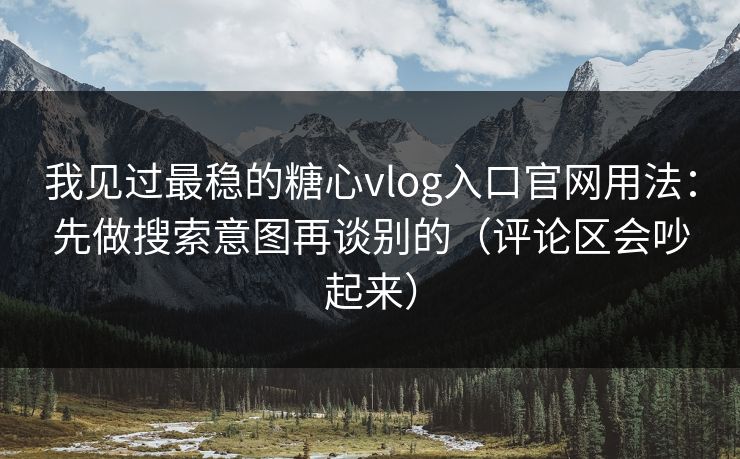 我见过最稳的糖心vlog入口官网用法:先做搜索意图再谈别的(评论区会吵起来) 我见过最稳的糖心vlog入口官网用法:先做搜索意图再谈别的(评论区会吵起来)