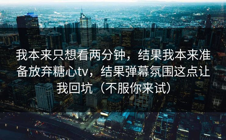 我本来只想看两分钟,结果我本来准备放弃糖心tv,结果弹幕氛围这点让我回坑(不服你来试) 我本来只想看两分钟,结果我本来准备放弃糖心tv,结果弹幕氛围这点让我回坑(不服你来试)