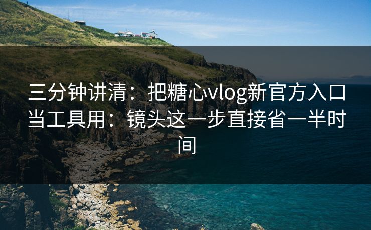 三分钟讲清：把糖心vlog新官方入口当工具用：镜头这一步直接省一半时间