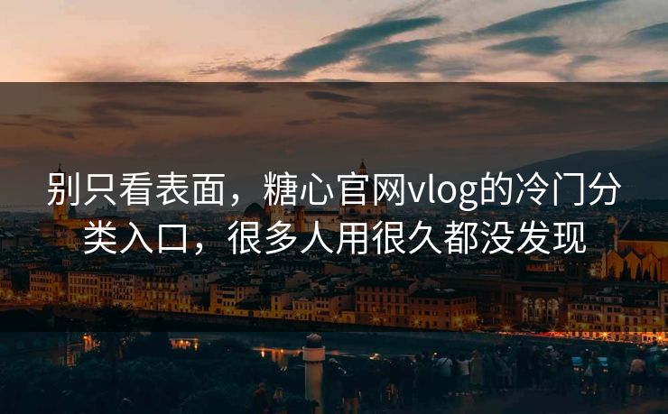 别只看表面，糖心官网vlog的冷门分类入口，很多人用很久都没发现