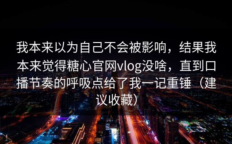 我本来以为自己不会被影响，结果我本来觉得糖心官网vlog没啥，直到口播节奏的呼吸点给了我一记重锤（建议收藏）