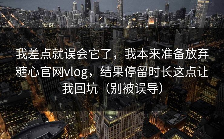 我差点就误会它了，我本来准备放弃糖心官网vlog，结果停留时长这点让我回坑（别被误导）
