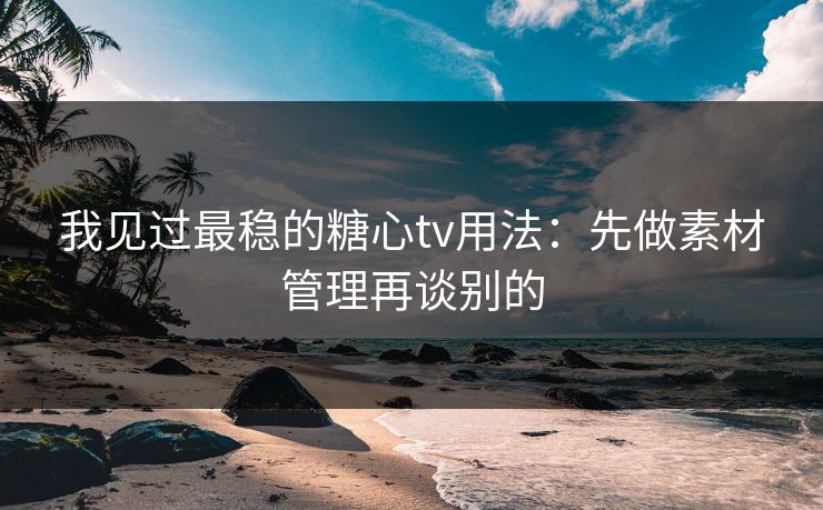 我见过最稳的糖心tv用法:先做素材管理再谈别的 我见过最稳的糖心tv用法:先做素材管理再谈别的