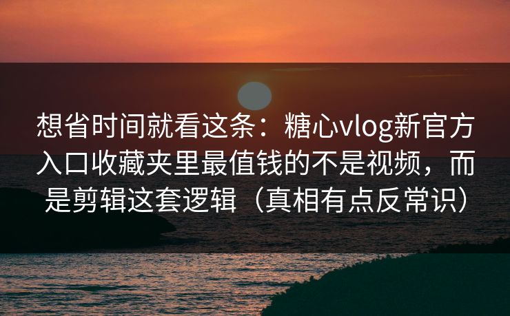 想省时间就看这条:糖心vlog新官方入口收藏夹里最值钱的不是视频,而是剪辑这套逻辑(真相有点反常识) 想省时间就看这条:糖心vlog新官方入口收藏夹里最值钱的不是视频,而是剪辑这套逻辑(真相有点反常识)