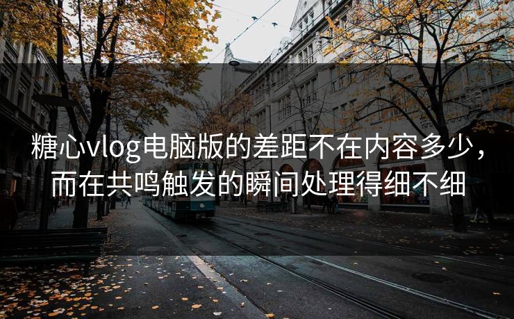 糖心vlog电脑版的差距不在内容多少，而在共鸣触发的瞬间处理得细不细