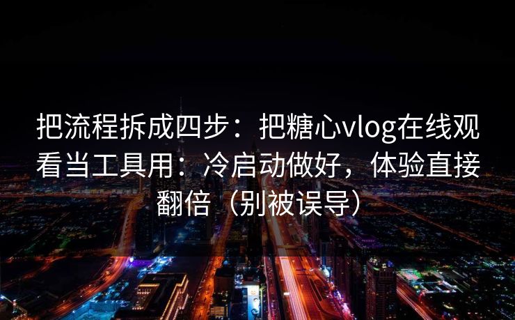 把流程拆成四步:把糖心vlog在线观看当工具用:冷启动做好,体验直接翻倍(别被误导) 把流程拆成四步:把糖心vlog在线观看当工具用:冷启动做好,体验直接翻倍(别被误导)