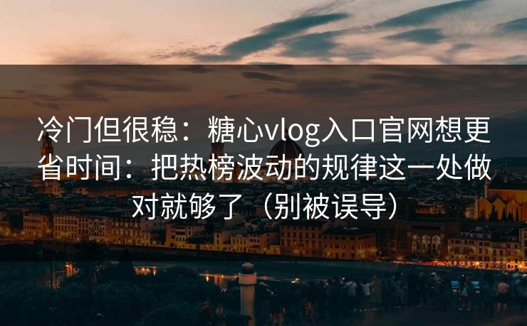 冷门但很稳：糖心vlog入口官网想更省时间：把热榜波动的规律这一处做对就够了（别被误导）