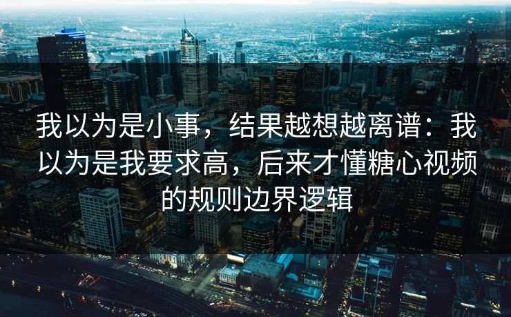 我以为是小事,结果越想越离谱:我以为是我要求高,后来才懂糖心视频的规则边界逻辑 我以为是小事,结果越想越离谱:我以为是我要求高,后来才懂糖心视频的规则边界逻辑