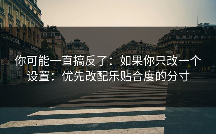 你可能一直搞反了:如果你只改一个设置:优先改配乐贴合度的分寸 你可能一直搞反了:如果你只改一个设置:优先改配乐贴合度的分寸