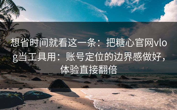 想省时间就看这一条:把糖心官网vlog当工具用:账号定位的边界感做好,体验直接翻倍 想省时间就看这一条:把糖心官网vlog当工具用:账号定位的边界感做好,体验直接翻倍