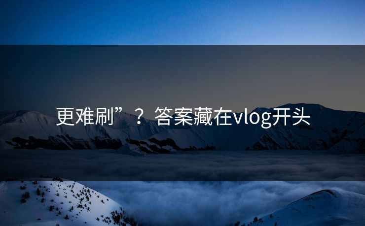 更难刷”?答案藏在vlog开头 更难刷”?答案藏在vlog开头
