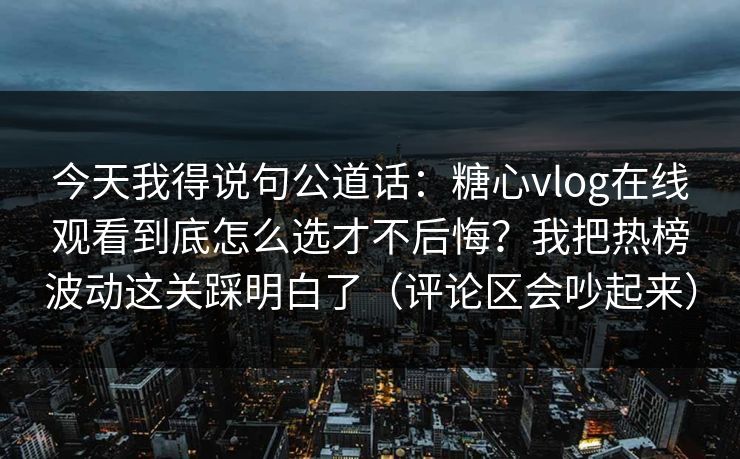 今天我得说句公道话:糖心vlog在线观看到底怎么选才不后悔?我把热榜波动这关踩明白了(评论区会吵起来) 今天我得说句公道话:糖心vlog在线观看到底怎么选才不后悔?我把热榜波动这关踩明白了(评论区会吵起来)