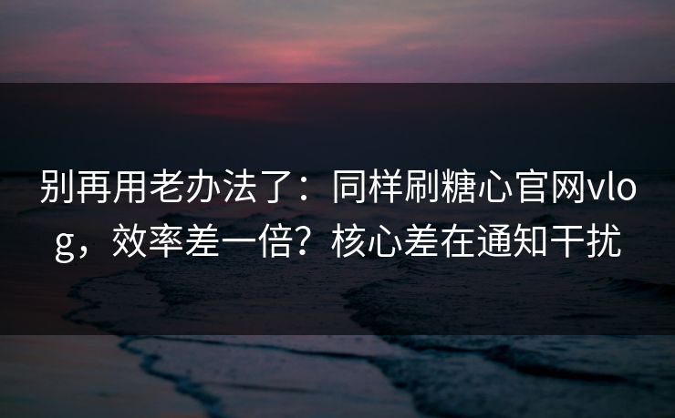 别再用老办法了:同样刷糖心官网vlog,效率差一倍?核心差在通知干扰 别再用老办法了:同样刷糖心官网vlog,效率差一倍?核心差在通知干扰