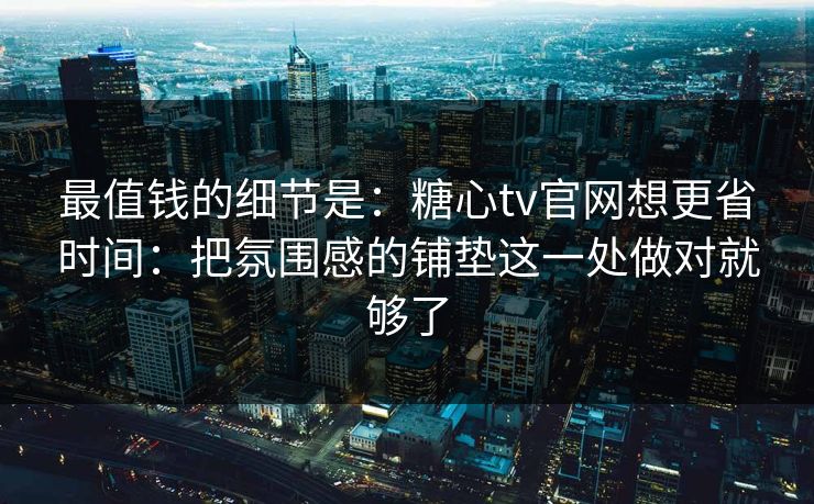最值钱的细节是:糖心tv官网想更省时间:把氛围感的铺垫这一处做对就够了 最值钱的细节是:糖心tv官网想更省时间:把氛围感的铺垫这一处做对就够了