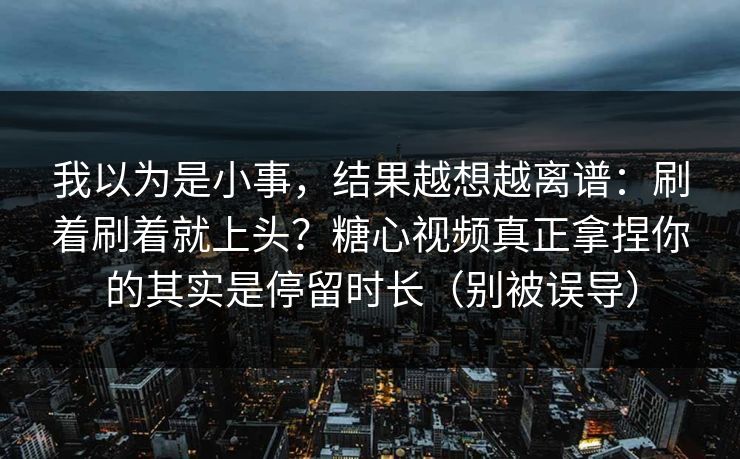 我以为是小事,结果越想越离谱:刷着刷着就上头?糖心视频真正拿捏你的其实是停留时长(别被误导) 我以为是小事,结果越想越离谱:刷着刷着就上头?糖心视频真正拿捏你的其实是停留时长(别被误导)
