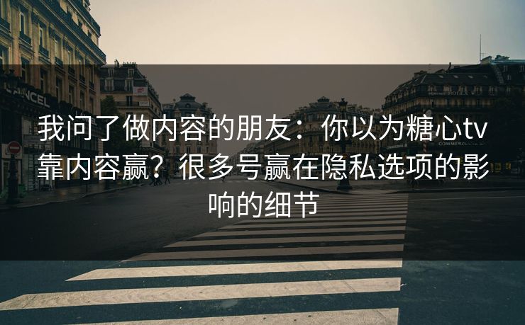 我问了做内容的朋友:你以为糖心tv靠内容赢?很多号赢在隐私选项的影响的细节 我问了做内容的朋友:你以为糖心tv靠内容赢?很多号赢在隐私选项的影响的细节