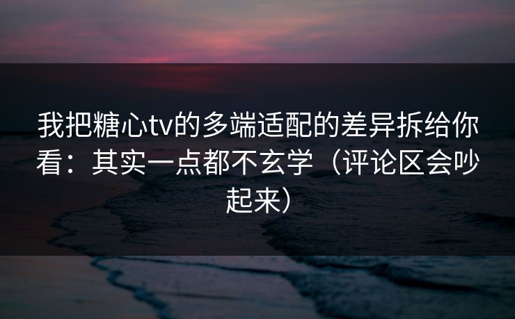 我把糖心tv的多端适配的差异拆给你看：其实一点都不玄学（评论区会吵起来）
