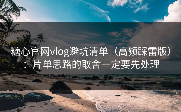 糖心官网vlog避坑清单(高频踩雷版):片单思路的取舍一定要先处理 糖心官网vlog避坑清单(高频踩雷版):片单思路的取舍一定要先处理