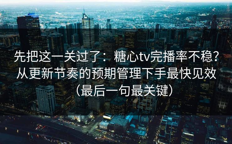 先把这一关过了:糖心tv完播率不稳?从更新节奏的预期管理下手最快见效(最后一句最关键) 先把这一关过了:糖心tv完播率不稳?从更新节奏的预期管理下手最快见效(最后一句最关键)