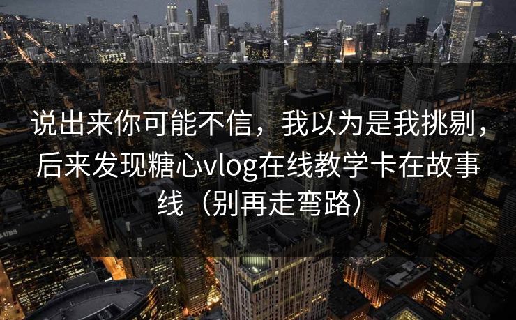 说出来你可能不信,我以为是我挑剔,后来发现糖心vlog在线教学卡在故事线(别再走弯路) 说出来你可能不信,我以为是我挑剔,后来发现糖心vlog在线教学卡在故事线(别再走弯路)