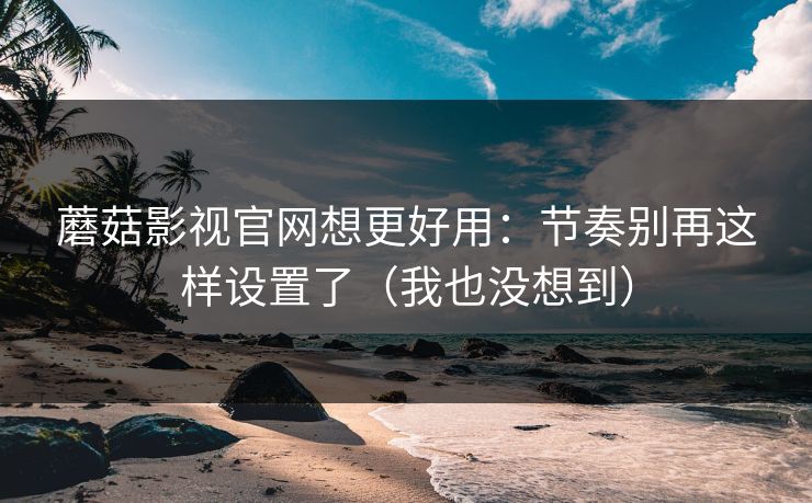 蘑菇影视官网想更好用:节奏别再这样设置了(我也没想到) 蘑菇影视官网想更好用:节奏别再这样设置了(我也没想到)