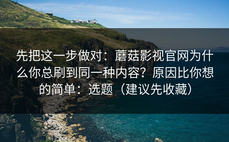 先把这一步做对:蘑菇影视官网为什么你总刷到同一种内容?原因比你想的简单:选题(建议先收藏) 先把这一步做对:蘑菇影视官网为什么你总刷到同一种内容?原因比你想的简单:选题(建议先收藏)