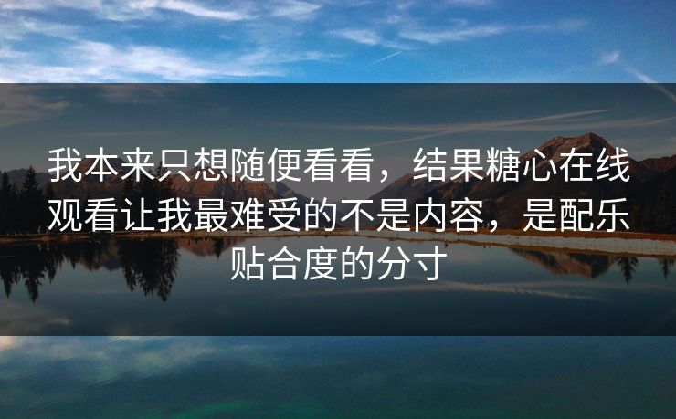 我本来只想随便看看,结果糖心在线观看让我最难受的不是内容,是配乐贴合度的分寸 我本来只想随便看看,结果糖心在线观看让我最难受的不是内容,是配乐贴合度的分寸