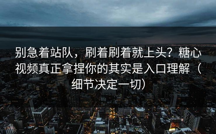 别急着站队，刷着刷着就上头？糖心视频真正拿捏你的其实是入口理解（细节决定一切）