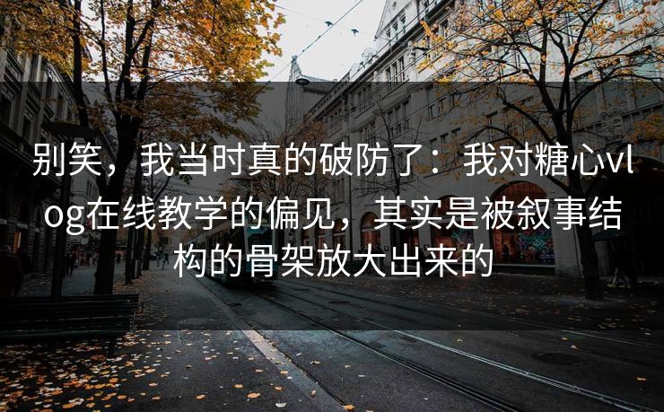 别笑，我当时真的破防了：我对糖心vlog在线教学的偏见，其实是被叙事结构的骨架放大出来的