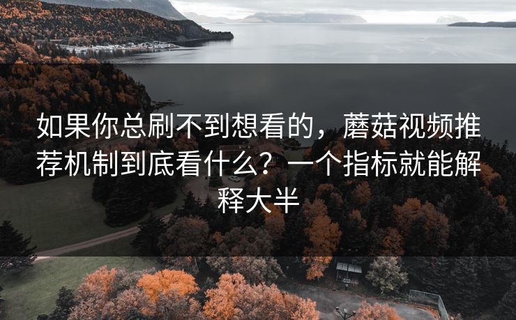 如果你总刷不到想看的,蘑菇视频推荐机制到底看什么?一个指标就能解释大半 如果你总刷不到想看的,蘑菇视频推荐机制到底看什么?一个指标就能解释大半