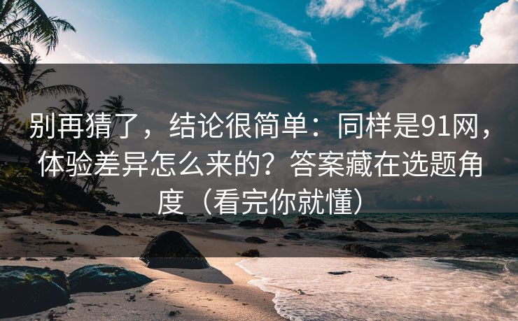 别再猜了,结论很简单:同样是91网,体验差异怎么来的?答案藏在选题角度(看完你就懂) 别再猜了,结论很简单:同样是91网,体验差异怎么来的?答案藏在选题角度(看完你就懂)