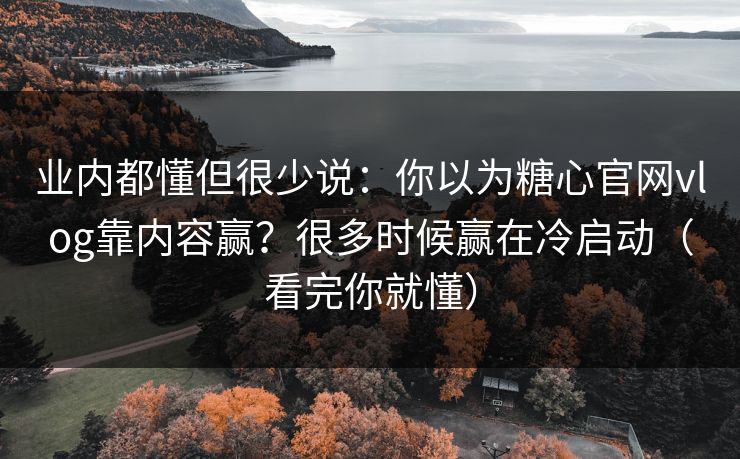 业内都懂但很少说:你以为糖心官网vlog靠内容赢?很多时候赢在冷启动(看完你就懂) 业内都懂但很少说:你以为糖心官网vlog靠内容赢?很多时候赢在冷启动(看完你就懂)