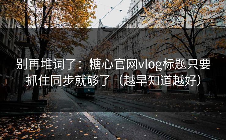 别再堆词了:糖心官网vlog标题只要抓住同步就够了(越早知道越好) 别再堆词了:糖心官网vlog标题只要抓住同步就够了(越早知道越好)