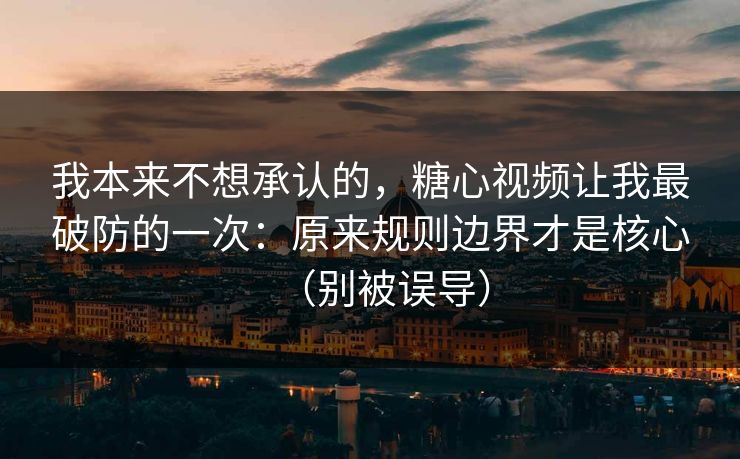 我本来不想承认的,糖心视频让我最破防的一次:原来规则边界才是核心(别被误导) 我本来不想承认的,糖心视频让我最破防的一次:原来规则边界才是核心(别被误导)