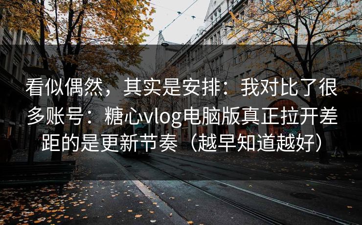 看似偶然,其实是安排:我对比了很多账号:糖心vlog电脑版真正拉开差距的是更新节奏(越早知道越好) 看似偶然,其实是安排:我对比了很多账号:糖心vlog电脑版真正拉开差距的是更新节奏(越早知道越好)