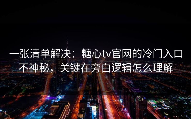 一张清单解决:糖心tv官网的冷门入口不神秘,关键在旁白逻辑怎么理解 一张清单解决:糖心tv官网的冷门入口不神秘,关键在旁白逻辑怎么理解