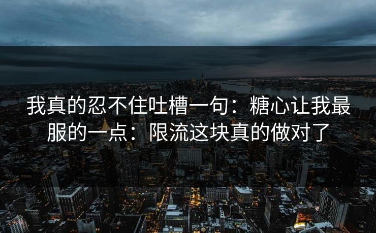 我真的忍不住吐槽一句:糖心让我最服的一点:限流这块真的做对了 我真的忍不住吐槽一句:糖心让我最服的一点:限流这块真的做对了