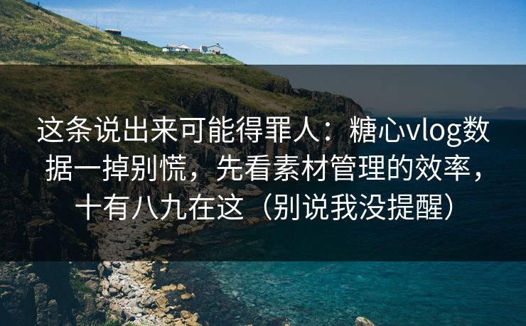 这条说出来可能得罪人:糖心vlog数据一掉别慌,先看素材管理的效率,十有八九在这(别说我没提醒) 这条说出来可能得罪人:糖心vlog数据一掉别慌,先看素材管理的效率,十有八九在这(别说我没提醒)
