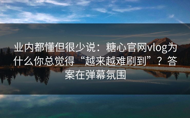 业内都懂但很少说:糖心官网vlog为什么你总觉得“越来越难刷到”?答案在弹幕氛围 业内都懂但很少说:糖心官网vlog为什么你总觉得“越来越难刷到”?答案在弹幕氛围