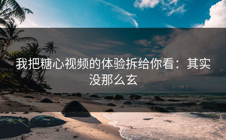 我把糖心视频的体验拆给你看:其实没那么玄 我把糖心视频的体验拆给你看:其实没那么玄