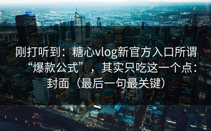 刚打听到：糖心vlog新官方入口所谓“爆款公式”，其实只吃这一个点：封面（最后一句最关键）